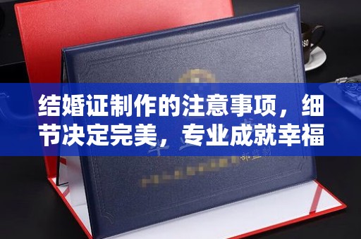 曲江结婚证制作的注意事项，细节决定完美，专业成就幸福